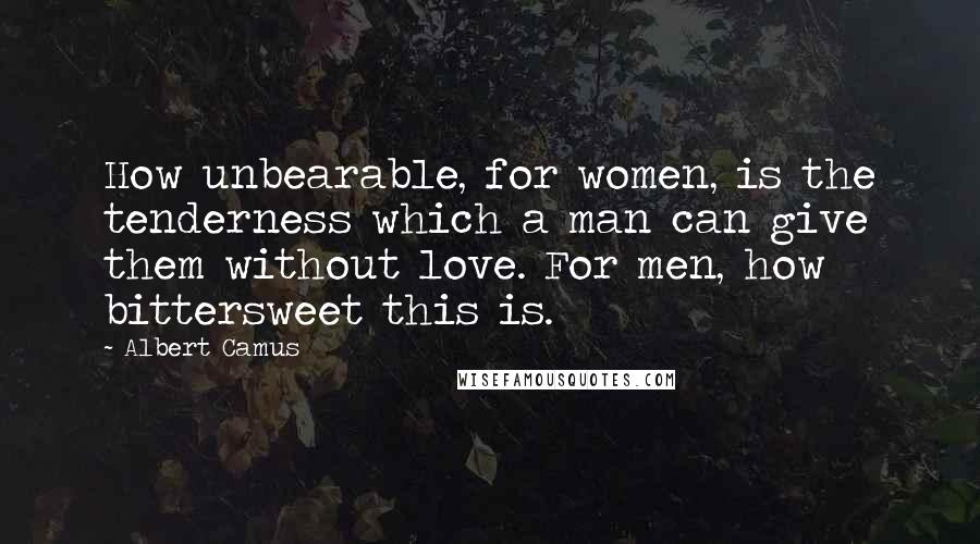 Albert Camus Quotes: How unbearable, for women, is the tenderness which a man can give them without love. For men, how bittersweet this is.