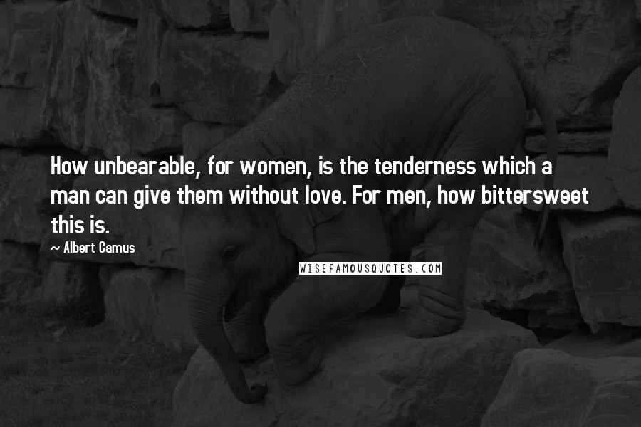 Albert Camus Quotes: How unbearable, for women, is the tenderness which a man can give them without love. For men, how bittersweet this is.