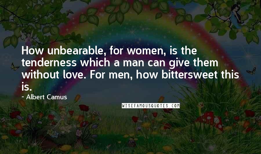 Albert Camus Quotes: How unbearable, for women, is the tenderness which a man can give them without love. For men, how bittersweet this is.