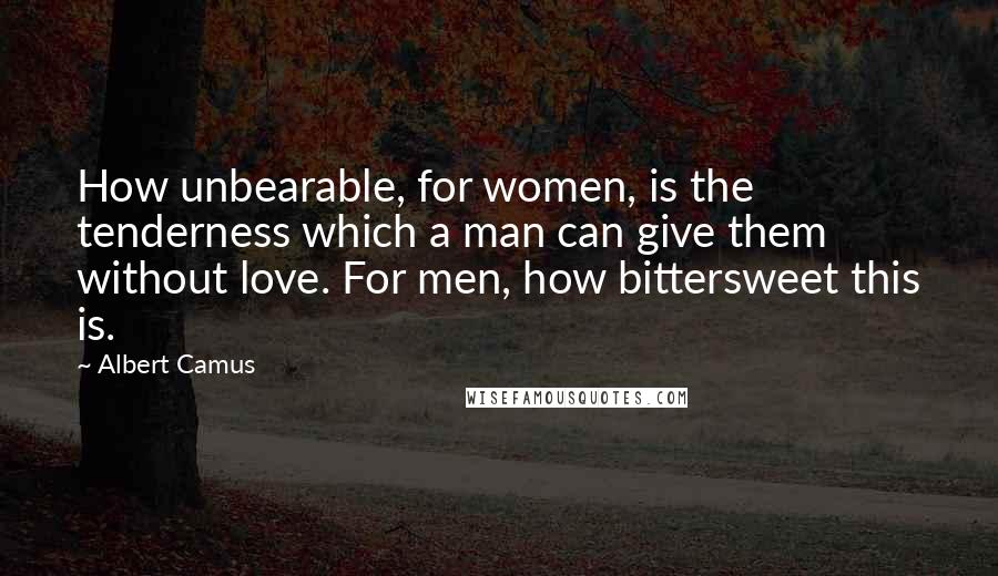 Albert Camus Quotes: How unbearable, for women, is the tenderness which a man can give them without love. For men, how bittersweet this is.