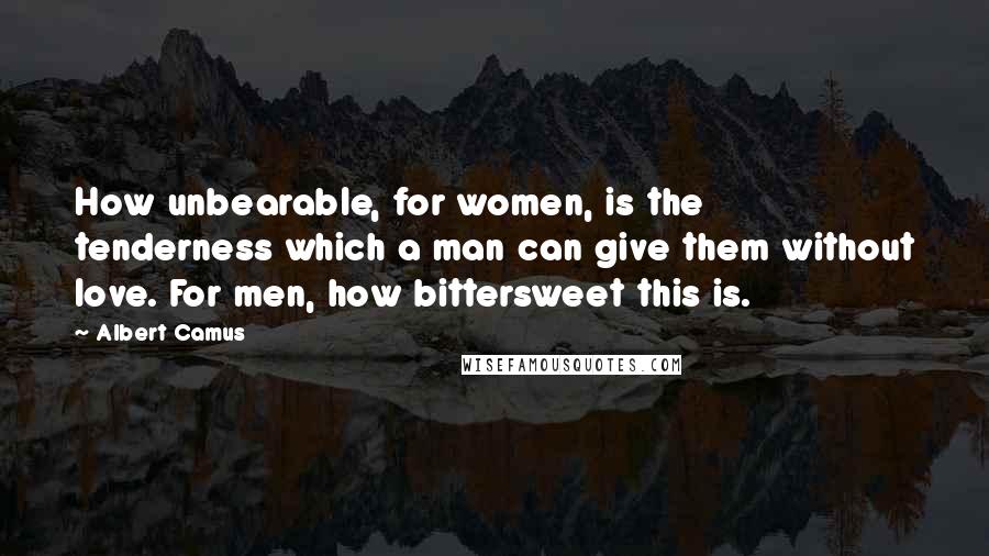 Albert Camus Quotes: How unbearable, for women, is the tenderness which a man can give them without love. For men, how bittersweet this is.