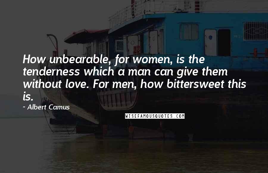 Albert Camus Quotes: How unbearable, for women, is the tenderness which a man can give them without love. For men, how bittersweet this is.