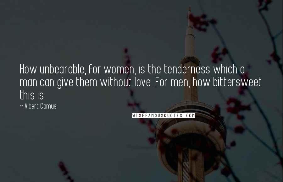 Albert Camus Quotes: How unbearable, for women, is the tenderness which a man can give them without love. For men, how bittersweet this is.
