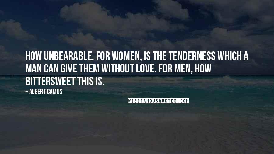 Albert Camus Quotes: How unbearable, for women, is the tenderness which a man can give them without love. For men, how bittersweet this is.