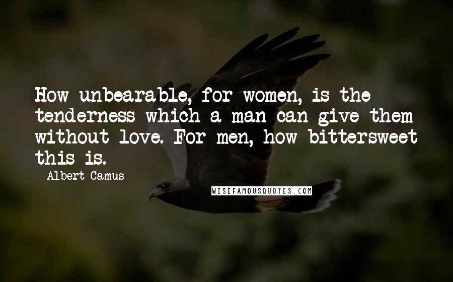 Albert Camus Quotes: How unbearable, for women, is the tenderness which a man can give them without love. For men, how bittersweet this is.