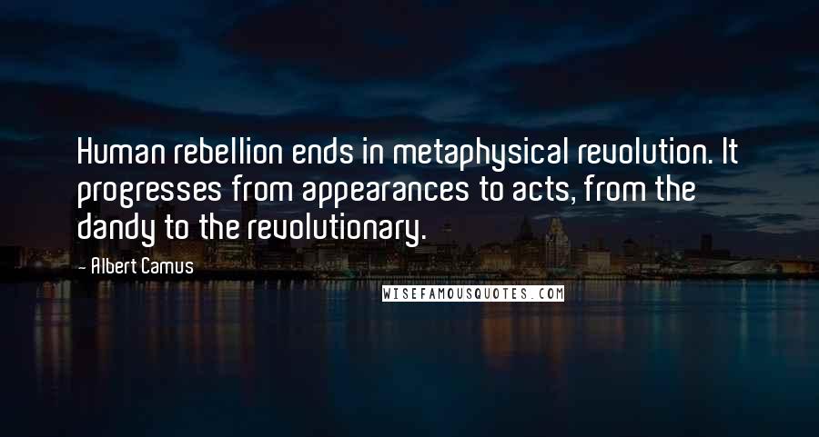 Albert Camus Quotes: Human rebellion ends in metaphysical revolution. It progresses from appearances to acts, from the dandy to the revolutionary.