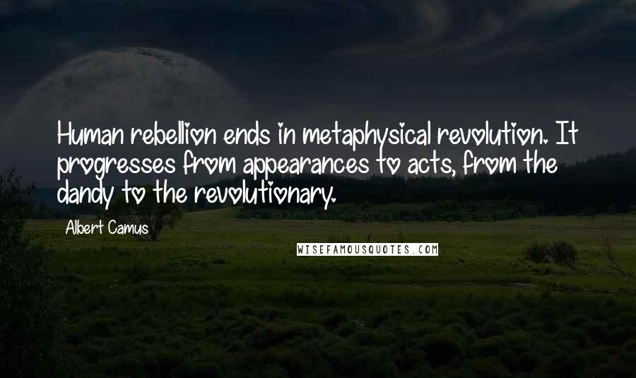 Albert Camus Quotes: Human rebellion ends in metaphysical revolution. It progresses from appearances to acts, from the dandy to the revolutionary.