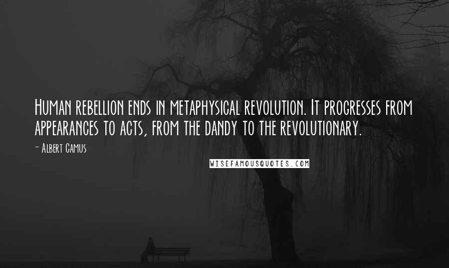 Albert Camus Quotes: Human rebellion ends in metaphysical revolution. It progresses from appearances to acts, from the dandy to the revolutionary.
