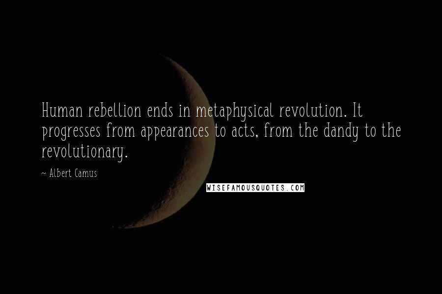 Albert Camus Quotes: Human rebellion ends in metaphysical revolution. It progresses from appearances to acts, from the dandy to the revolutionary.