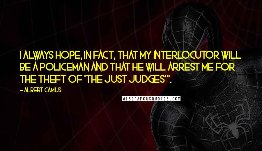 Albert Camus Quotes: I always hope, in fact, that my interlocutor will be a policeman and that he will arrest me for the theft of 'The Just Judges'".