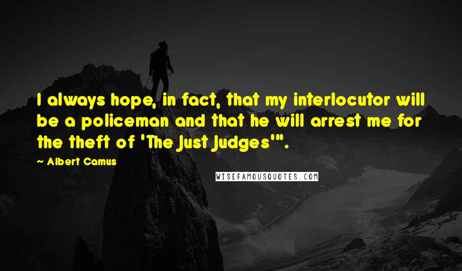 Albert Camus Quotes: I always hope, in fact, that my interlocutor will be a policeman and that he will arrest me for the theft of 'The Just Judges'".