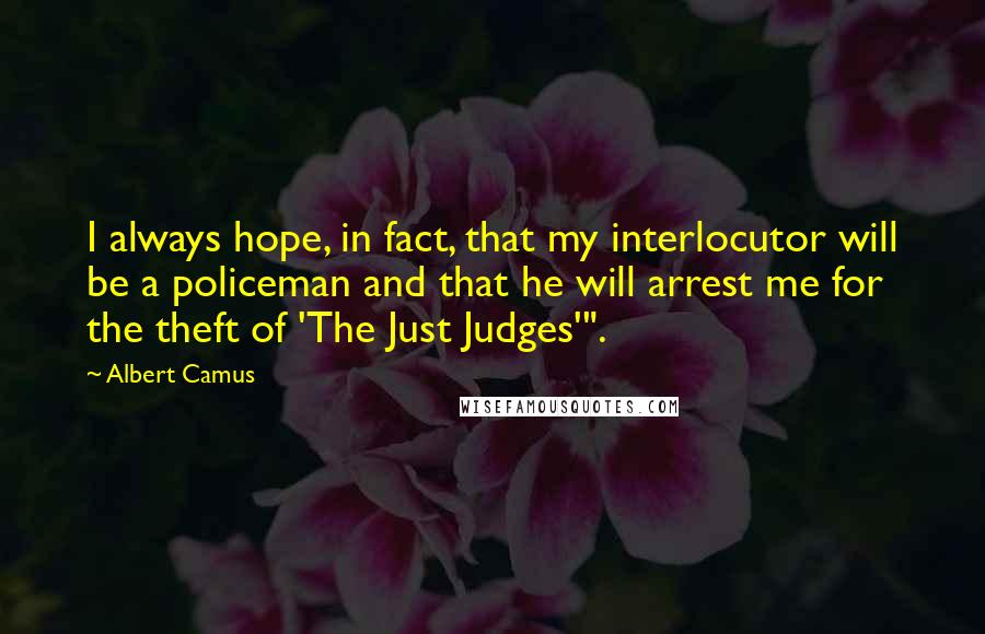 Albert Camus Quotes: I always hope, in fact, that my interlocutor will be a policeman and that he will arrest me for the theft of 'The Just Judges'".