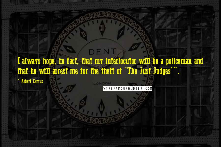 Albert Camus Quotes: I always hope, in fact, that my interlocutor will be a policeman and that he will arrest me for the theft of 'The Just Judges'".