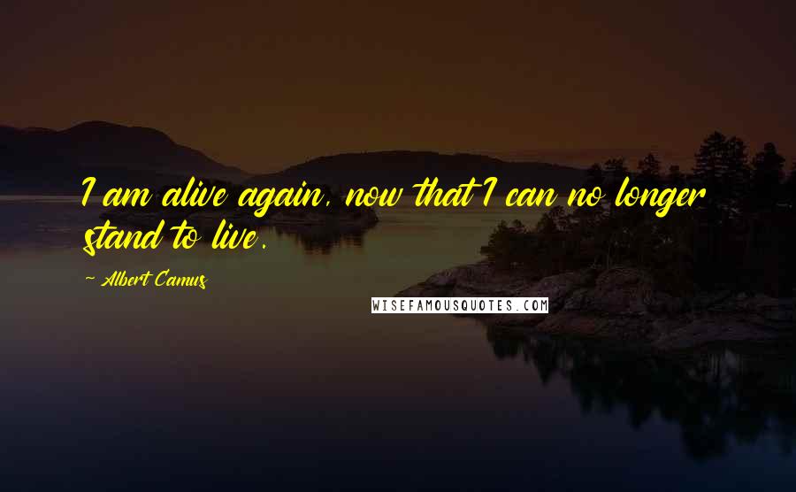 Albert Camus Quotes: I am alive again, now that I can no longer stand to live.