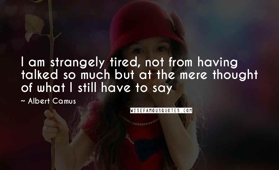 Albert Camus Quotes: I am strangely tired, not from having talked so much but at the mere thought of what I still have to say