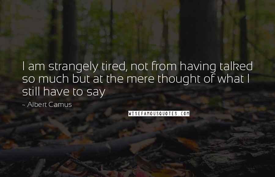 Albert Camus Quotes: I am strangely tired, not from having talked so much but at the mere thought of what I still have to say