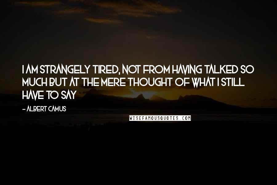 Albert Camus Quotes: I am strangely tired, not from having talked so much but at the mere thought of what I still have to say