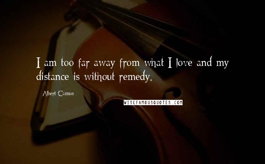 Albert Camus Quotes: I am too far away from what I love and my distance is without remedy.