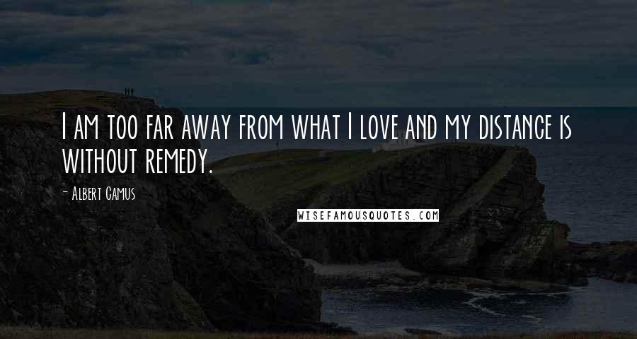 Albert Camus Quotes: I am too far away from what I love and my distance is without remedy.