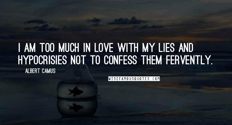 Albert Camus Quotes: I am too much in love with my lies and hypocrisies not to confess them fervently.