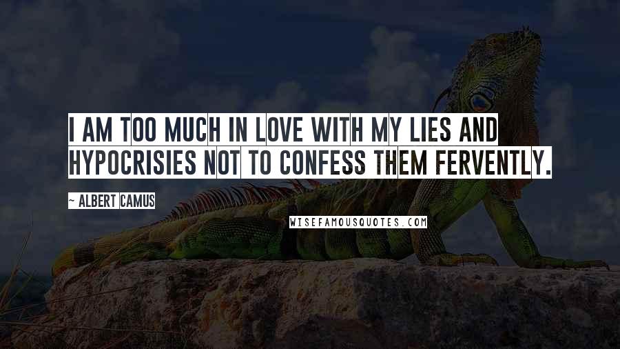 Albert Camus Quotes: I am too much in love with my lies and hypocrisies not to confess them fervently.