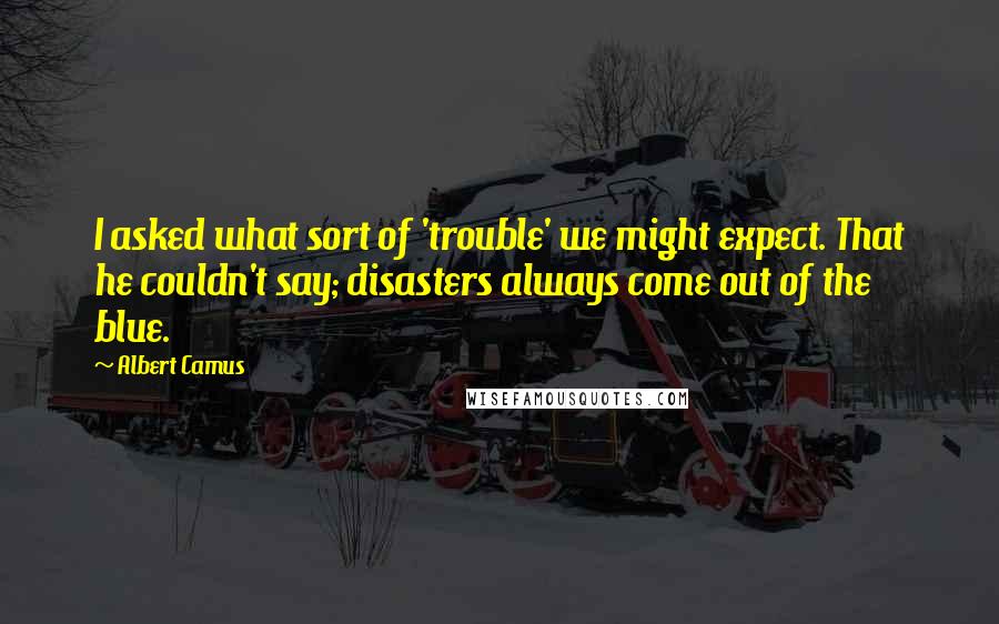 Albert Camus Quotes: I asked what sort of 'trouble' we might expect. That he couldn't say; disasters always come out of the blue.