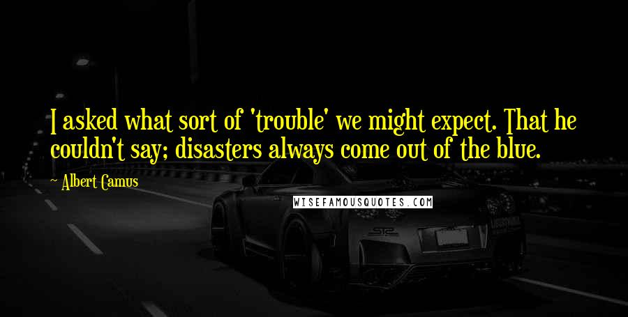 Albert Camus Quotes: I asked what sort of 'trouble' we might expect. That he couldn't say; disasters always come out of the blue.