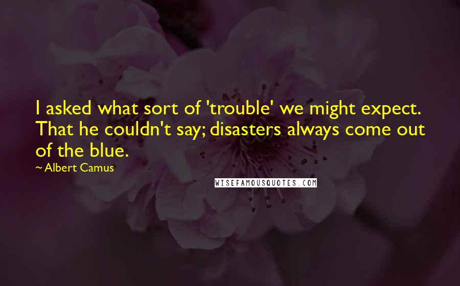 Albert Camus Quotes: I asked what sort of 'trouble' we might expect. That he couldn't say; disasters always come out of the blue.