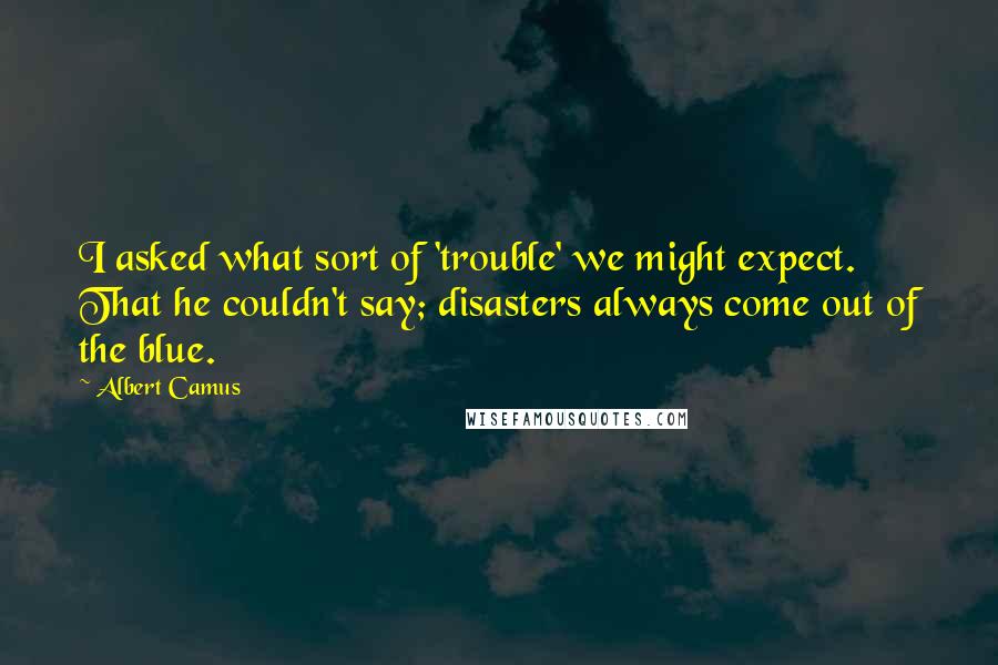 Albert Camus Quotes: I asked what sort of 'trouble' we might expect. That he couldn't say; disasters always come out of the blue.