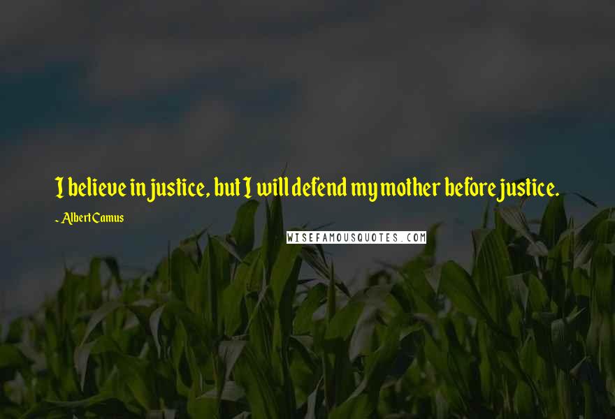 Albert Camus Quotes: I believe in justice, but I will defend my mother before justice.