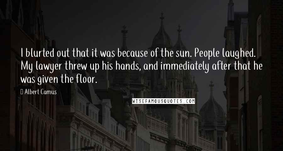 Albert Camus Quotes: I blurted out that it was because of the sun. People laughed. My lawyer threw up his hands, and immediately after that he was given the floor.