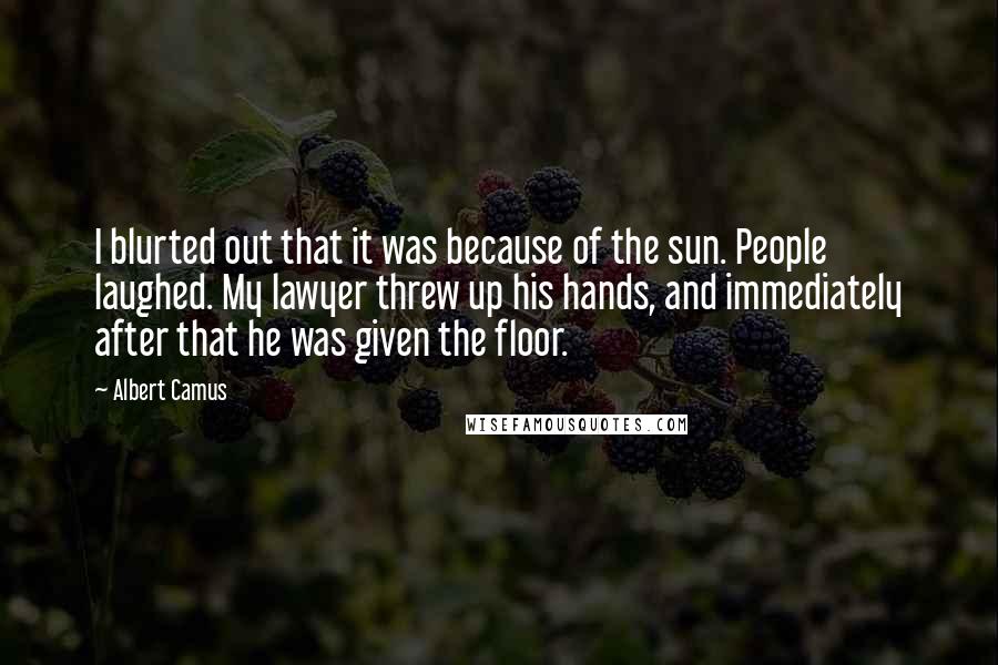 Albert Camus Quotes: I blurted out that it was because of the sun. People laughed. My lawyer threw up his hands, and immediately after that he was given the floor.