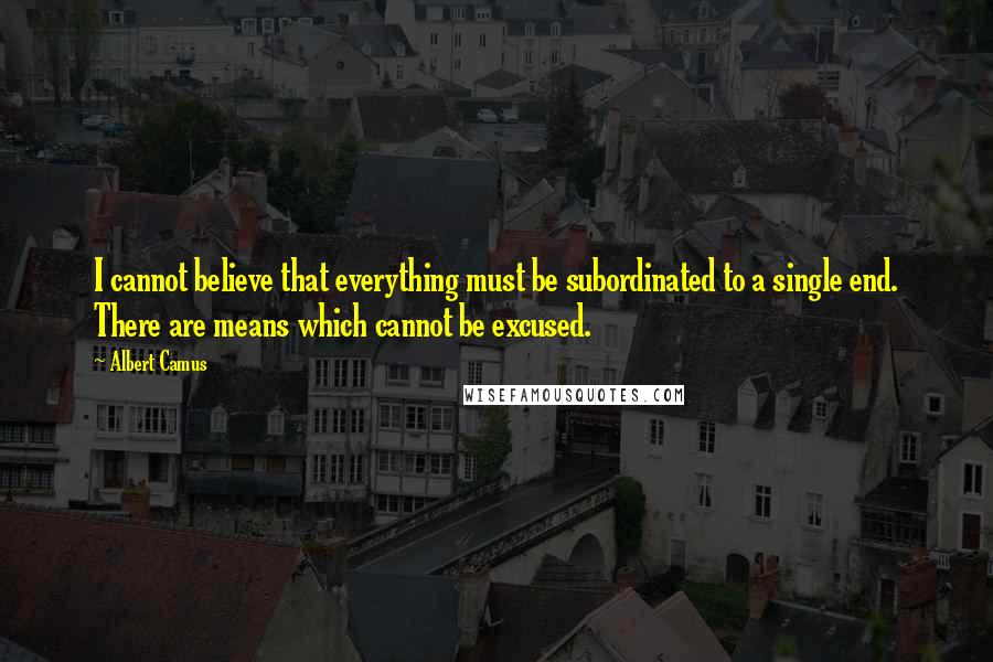 Albert Camus Quotes: I cannot believe that everything must be subordinated to a single end. There are means which cannot be excused.