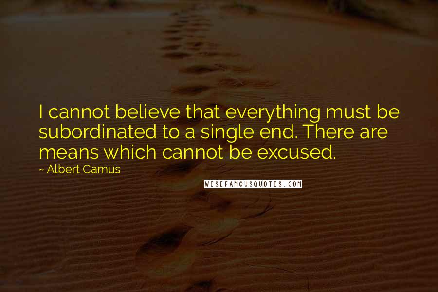 Albert Camus Quotes: I cannot believe that everything must be subordinated to a single end. There are means which cannot be excused.