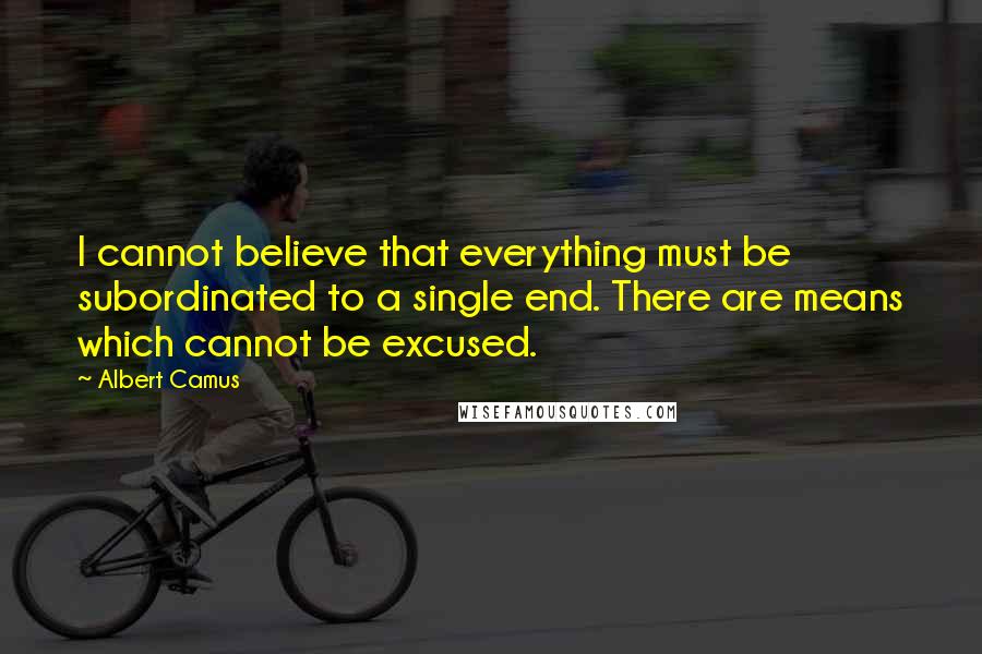 Albert Camus Quotes: I cannot believe that everything must be subordinated to a single end. There are means which cannot be excused.