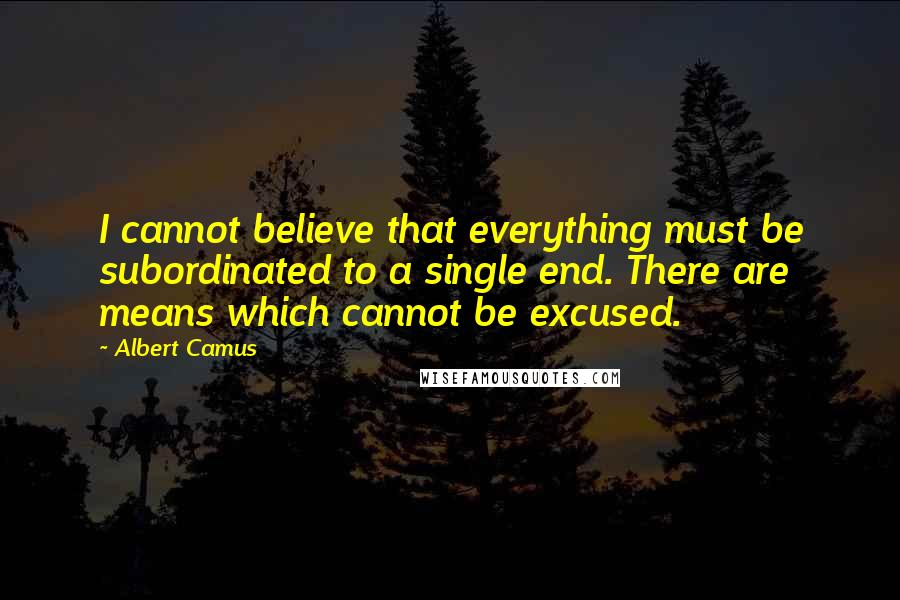 Albert Camus Quotes: I cannot believe that everything must be subordinated to a single end. There are means which cannot be excused.