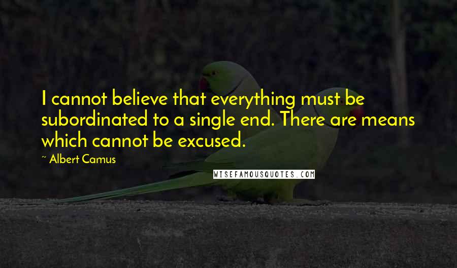 Albert Camus Quotes: I cannot believe that everything must be subordinated to a single end. There are means which cannot be excused.