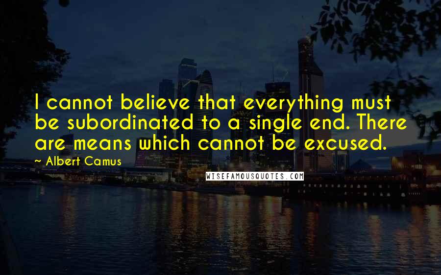 Albert Camus Quotes: I cannot believe that everything must be subordinated to a single end. There are means which cannot be excused.