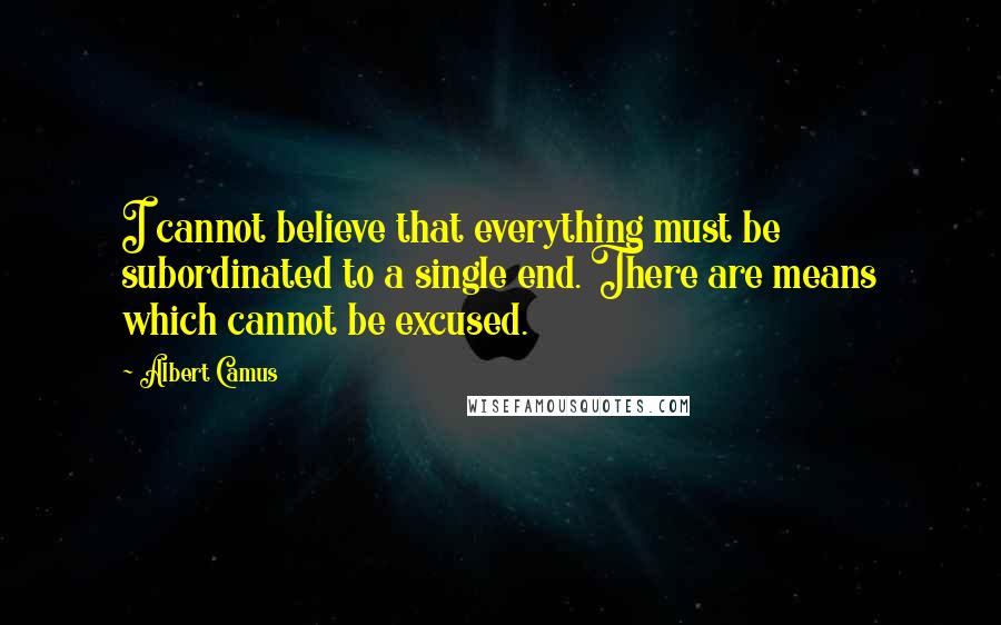 Albert Camus Quotes: I cannot believe that everything must be subordinated to a single end. There are means which cannot be excused.