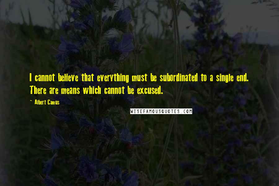 Albert Camus Quotes: I cannot believe that everything must be subordinated to a single end. There are means which cannot be excused.