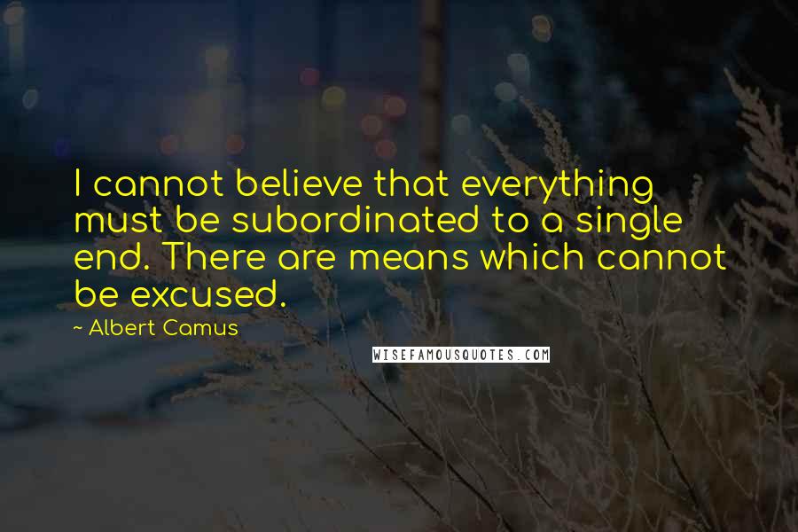 Albert Camus Quotes: I cannot believe that everything must be subordinated to a single end. There are means which cannot be excused.