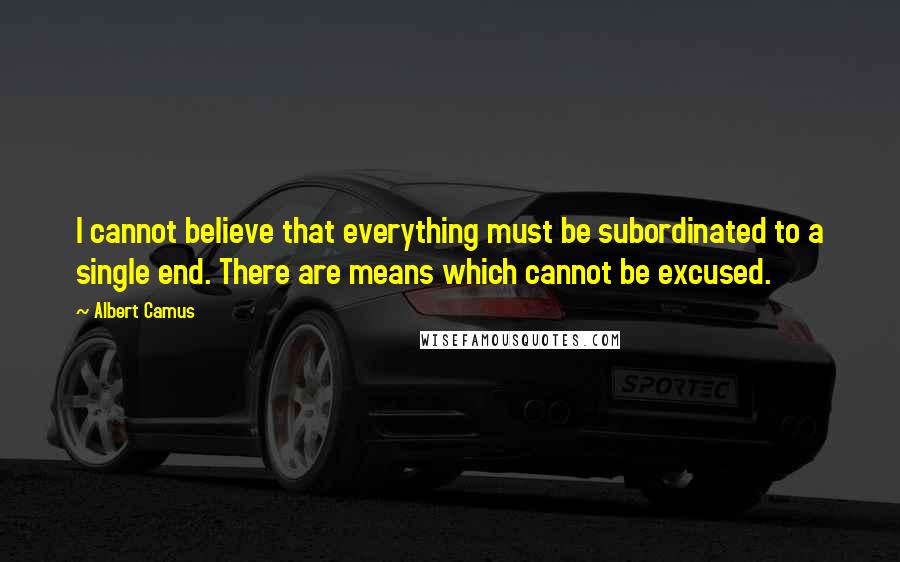 Albert Camus Quotes: I cannot believe that everything must be subordinated to a single end. There are means which cannot be excused.