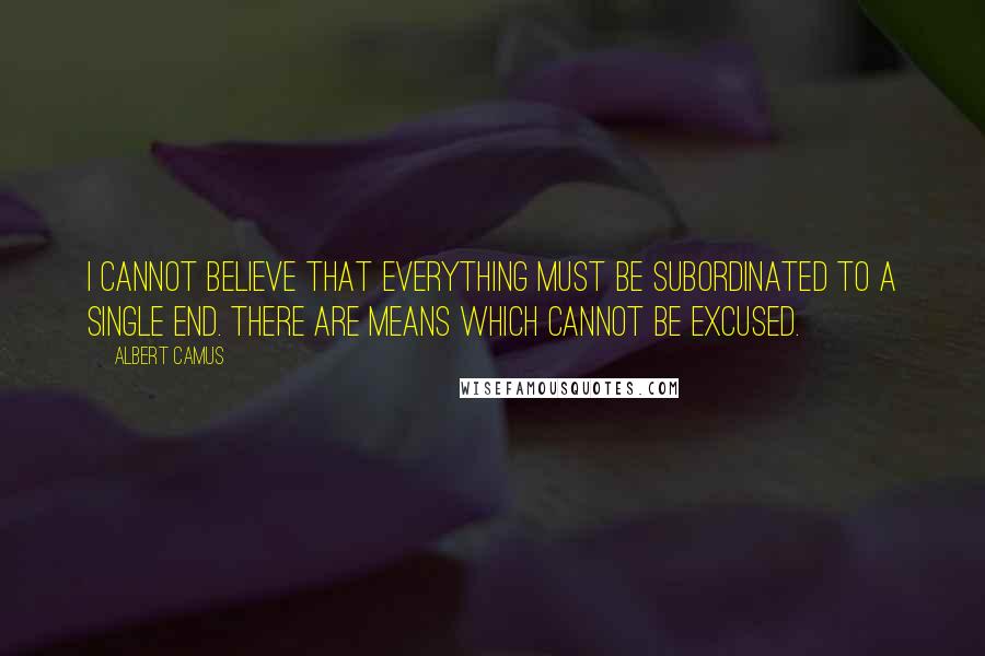 Albert Camus Quotes: I cannot believe that everything must be subordinated to a single end. There are means which cannot be excused.