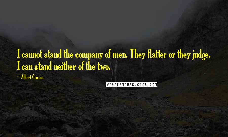 Albert Camus Quotes: I cannot stand the company of men. They flatter or they judge. I can stand neither of the two.