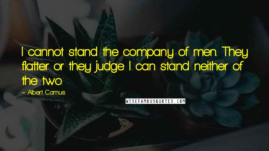 Albert Camus Quotes: I cannot stand the company of men. They flatter or they judge. I can stand neither of the two.