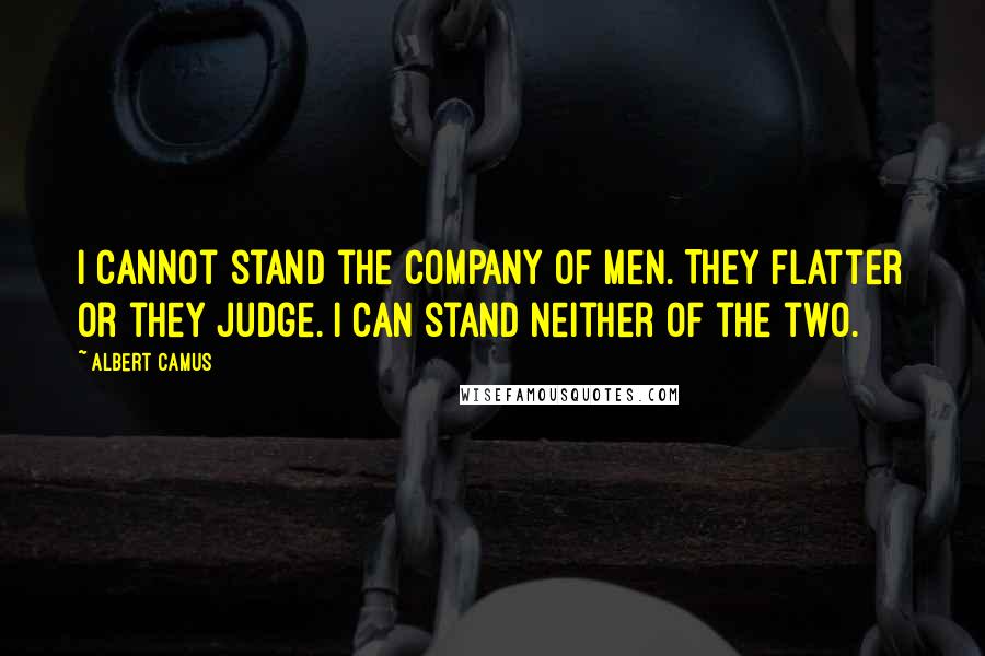 Albert Camus Quotes: I cannot stand the company of men. They flatter or they judge. I can stand neither of the two.