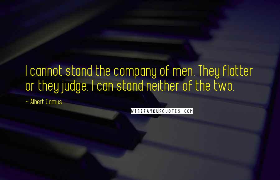 Albert Camus Quotes: I cannot stand the company of men. They flatter or they judge. I can stand neither of the two.