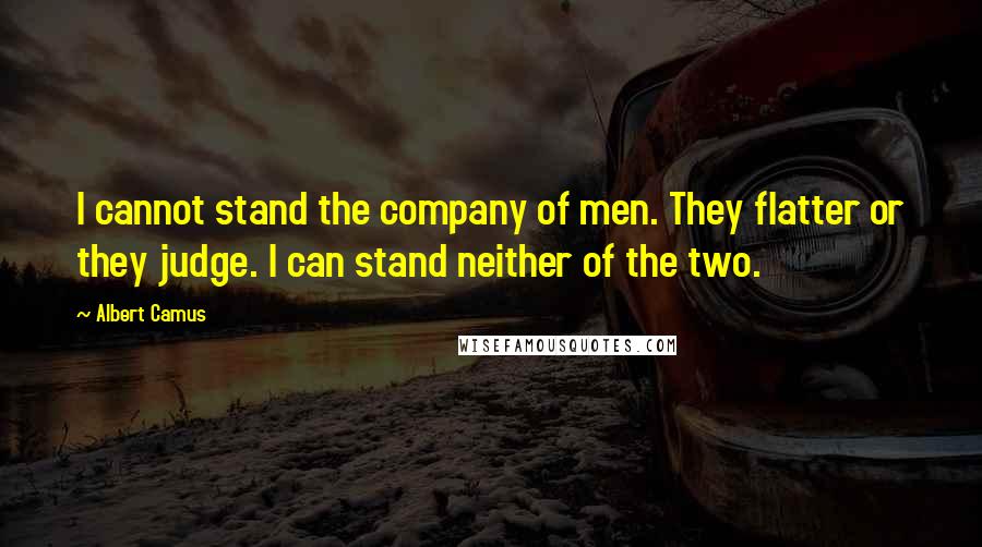 Albert Camus Quotes: I cannot stand the company of men. They flatter or they judge. I can stand neither of the two.