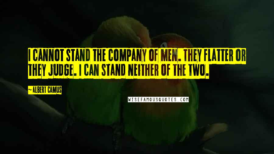 Albert Camus Quotes: I cannot stand the company of men. They flatter or they judge. I can stand neither of the two.