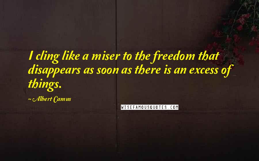 Albert Camus Quotes: I cling like a miser to the freedom that disappears as soon as there is an excess of things.